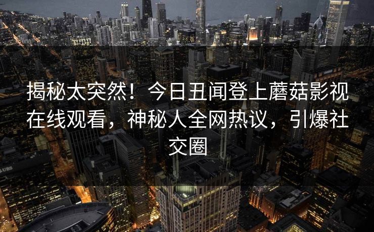 揭秘太突然！今日丑闻登上蘑菇影视在线观看，神秘人全网热议，引爆社交圈