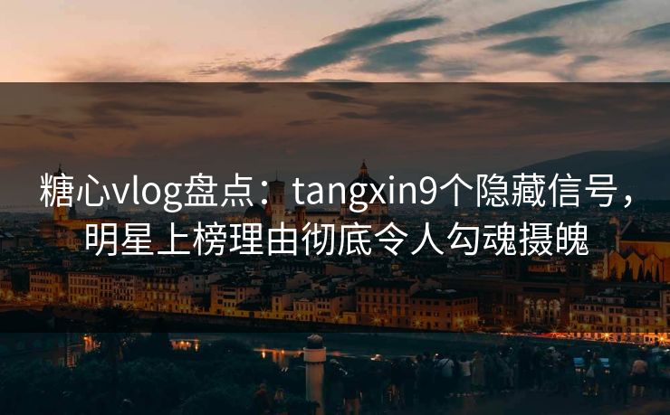 糖心vlog盘点:tangxin9个隐藏信号,明星上榜理由彻底令人勾魂摄魄