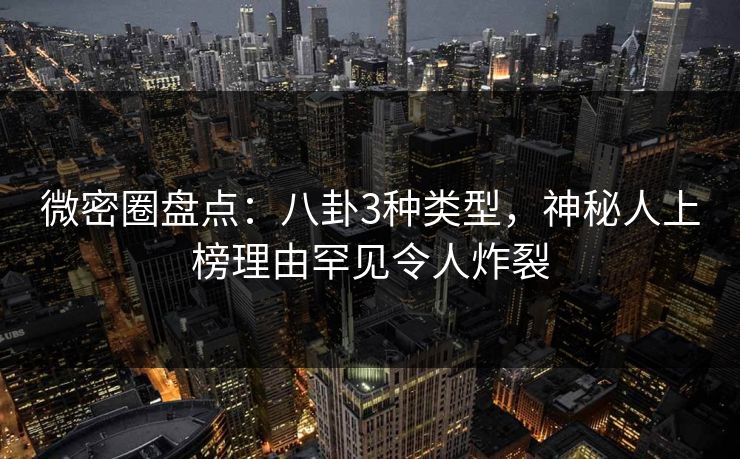 微密圈盘点:八卦3种类型,神秘人上榜理由罕见令人炸裂