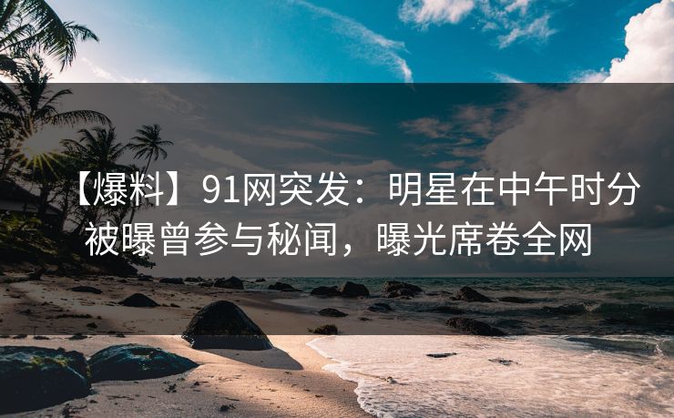 【爆料】91网突发:明星在中午时分被曝曾参与秘闻,曝光席卷全网