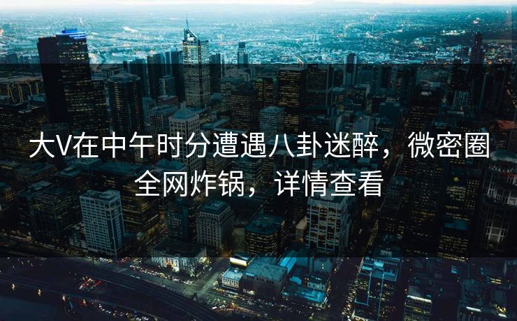 大V在中午时分遭遇八卦迷醉,微密圈全网炸锅,详情查看 大V在中午时分遭遇八卦迷醉,微密圈全网炸锅,详情查看