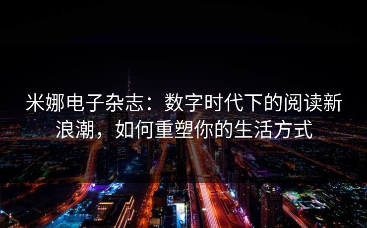 米娜电子杂志:数字时代下的阅读新浪潮,如何重塑你的生活方式 米娜电子杂志:数字时代下的阅读新浪潮,如何重塑你的生活方式