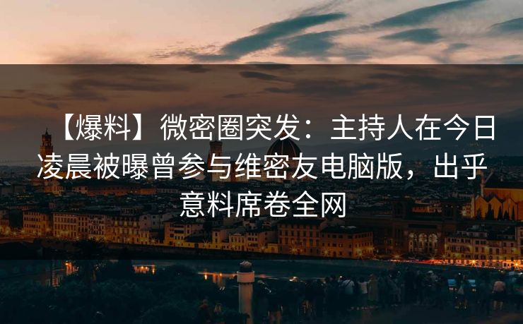【爆料】微密圈突发:主持人在今日凌晨被曝曾参与维密友电脑版,出乎意料席卷全网 【爆料】微密圈突发:主持人在今日凌晨被曝曾参与维密友电脑版,出乎意料席卷全网