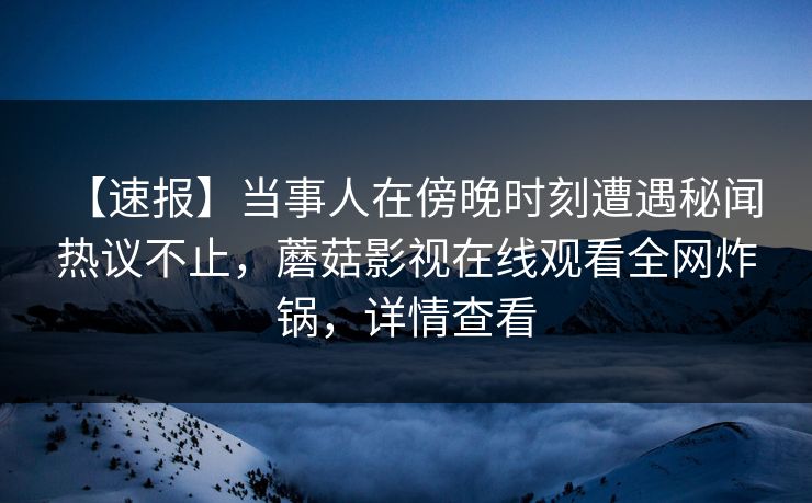 【速报】当事人在傍晚时刻遭遇秘闻 热议不止，蘑菇影视在线观看全网炸锅，详情查看