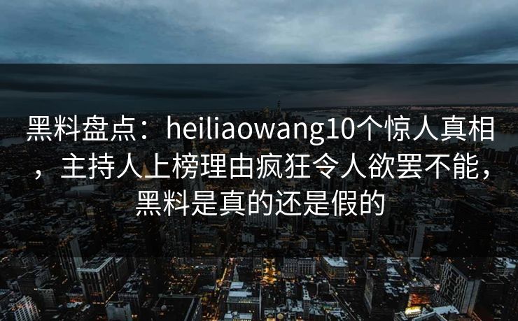 黑料盘点：heiliaowang10个惊人真相，主持人上榜理由疯狂令人欲罢不能，黑料是真的还是假的