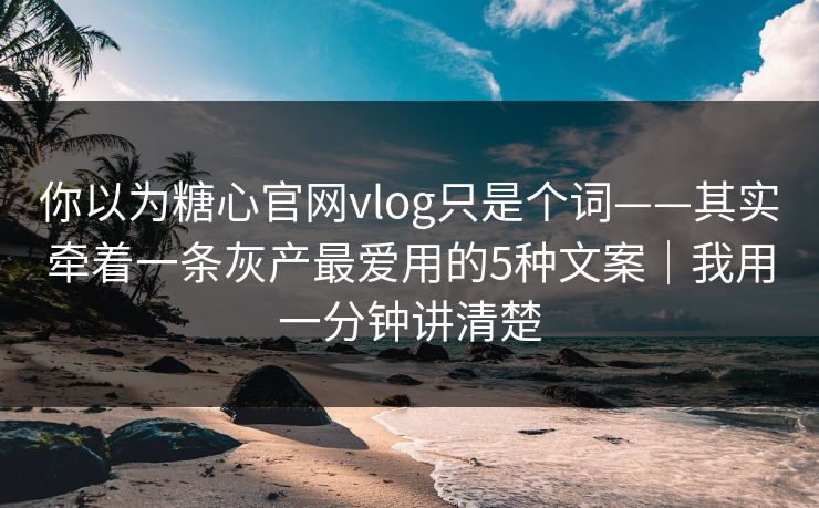 你以为糖心官网vlog只是个词——其实牵着一条灰产最爱用的5种文案｜我用一分钟讲清楚
