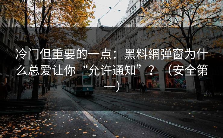 冷门但重要的一点：黑料網弹窗为什么总爱让你“允许通知”？（安全第一）