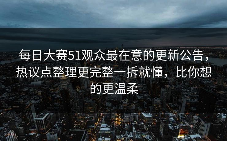 每日大赛51观众最在意的更新公告,热议点整理更完整一拆就懂,比你想的更温柔
