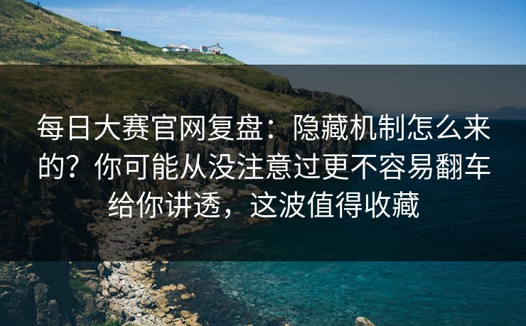 每日大赛官网复盘:隐藏机制怎么来的?你可能从没注意过更不容易翻车给你讲透,这波值得收藏