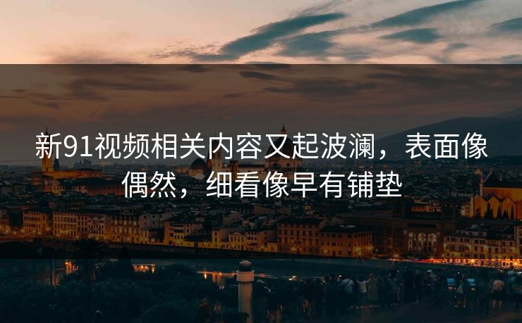 新91视频相关内容又起波澜,表面像偶然,细看像早有铺垫
